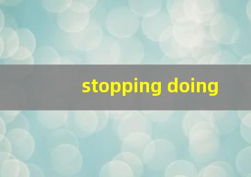 stopping doing